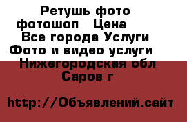 Ретушь фото,  фотошоп › Цена ­ 100 - Все города Услуги » Фото и видео услуги   . Нижегородская обл.,Саров г.